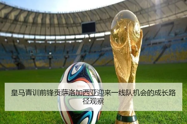 皇马青训前锋贡萨洛加西亚迎来一线队机会的成长路径观察