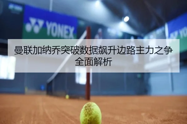 曼联加纳乔突破数据飙升边路主力之争全面解析