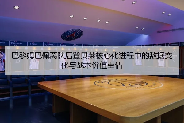 巴黎姆巴佩离队后登贝莱核心化进程中的数据变化与战术价值重估