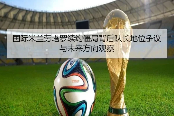 国际米兰劳塔罗续约僵局背后队长地位争议与未来方向观察