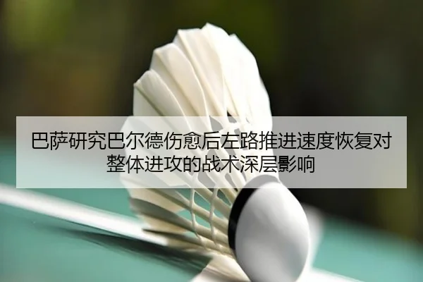 巴萨研究巴尔德伤愈后左路推进速度恢复对整体进攻的战术深层影响