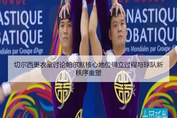 切尔西更衣室讨论帕尔默核心地位确立过程与球队新秩序重塑