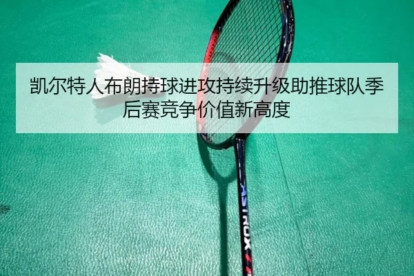凯尔特人布朗持球进攻持续升级助推球队季后赛竞争价值新高度