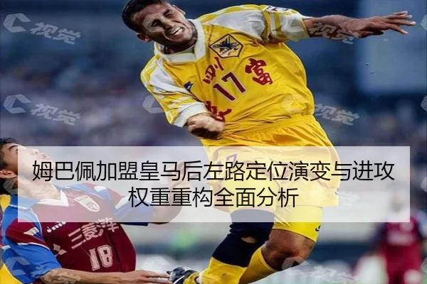 姆巴佩加盟皇马后左路定位演变与进攻权重重构全面分析