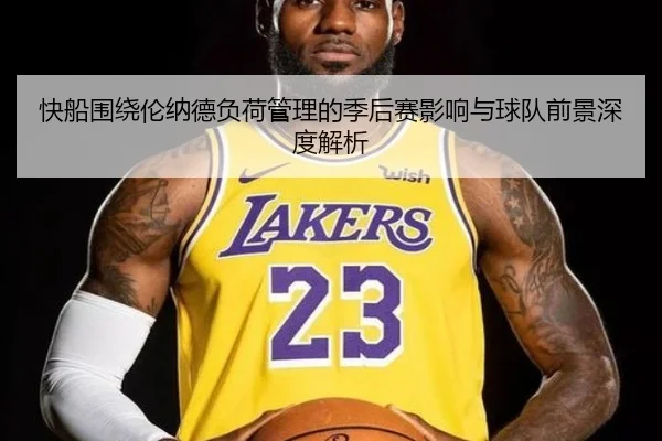 快船围绕伦纳德负荷管理的季后赛影响与球队前景深度解析