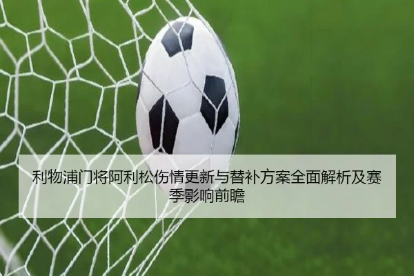利物浦门将阿利松伤情更新与替补方案全面解析及赛季影响前瞻