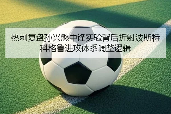 热刺复盘孙兴慜中锋实验背后折射波斯特科格鲁进攻体系调整逻辑