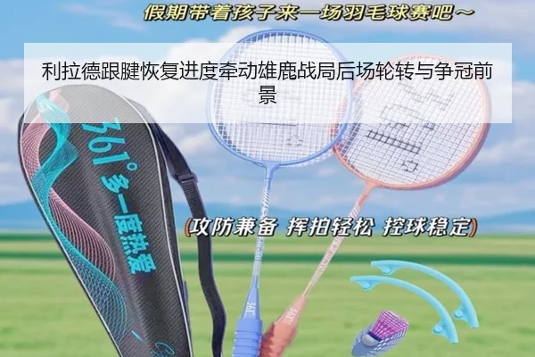 利拉德跟腱恢复进度牵动雄鹿战局后场轮转与争冠前景