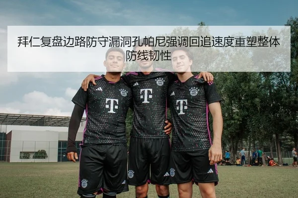 拜仁复盘边路防守漏洞孔帕尼强调回追速度重塑整体防线韧性